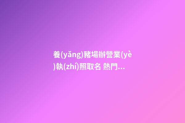 養(yǎng)豬場辦營業(yè)執(zhí)照取名 熱門好聽養(yǎng)殖公司名,起名之家-第1張-公司起名-玄機(jī)派